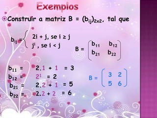 Construir a matriz B = (bij)2x2, tal que


  bij =   2i + j, se i ≥ j
          ji , se i < j           b11   b12
                             B=
                                  b21   b22

  b11 =    2.1 + 1 = 3
  b12 =    21 = 2                       3 2
                                  B=
  b21 =    2.2 + 1 = 5                  5 6
  b22 =    2.2 + 2 = 6
 