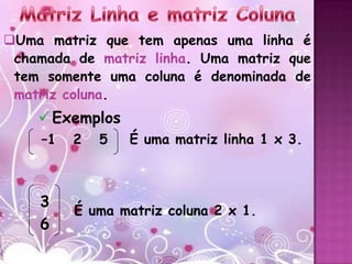 Uma matriz que tem apenas uma linha é
 chamada de matriz linha. Uma matriz que
 tem somente uma coluna é denominada de
 matriz coluna.
     Exemplos
    –1   2   5   É uma matriz linha 1 x 3.



    3
         É uma matriz coluna 2 x 1.
    6
 