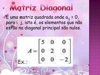 É uma matriz quadrada onde aij = 0,
 para i j, isto é, os elementos que não
 estão na diagonal principal são nulos.
 