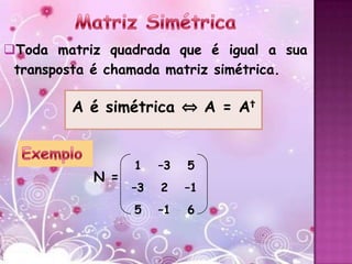 Toda matriz quadrada que é igual a sua
 transposta é chamada matriz simétrica.

        A é simétrica ⇔ A = At


                 1    –3   5
           N =
                 –3   2    –1
                 5    –1   6
 