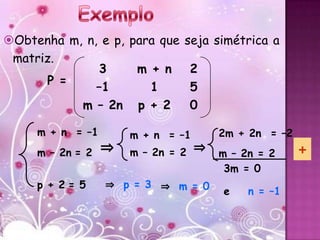 Obtenha m, n, e p, para que   seja simétrica a
 matriz.
              3      m + n         2
      P =
              –1       1           5
           m – 2n p + 2            0

     m + n = –1       m + n = –1       2m + 2n = –2
     m – 2n = 2   ⇒   m – 2n = 2   ⇒   m – 2n = 2     +
                                        3m = 0
     p + 2= 5     ⇒ p = 3 ⇒ m = 0
                                       e    n = –1
 