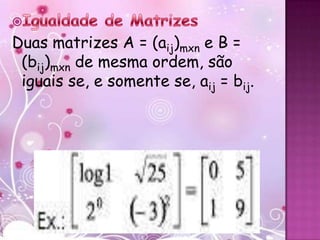 Duas matrizes A = (aij)mxn e B =
 (bij)mxn de mesma ordem, são
 iguais se, e somente se, aij = bij.
 