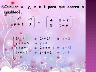 Calcular x, y, z e t para que ocorra a
 igualdade.
       2x     –1            4     x+z
      y+1      3    =
                            5     t–y


      2x = 4       ⇒ 2x = 22      ⇒ x=2
      y+1=5        ⇒ y=4
      x + z = –1   ⇒ 2 + z = –1   ⇒ z = –3
      t–y=3        ⇒ t–4=3        ⇒ t=7
 