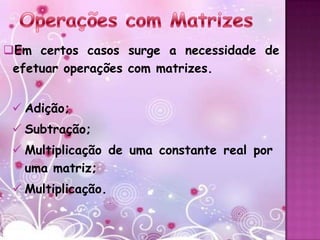 Em certos casos surge a necessidade de
 efetuar operações com matrizes.


  Adição;
  Subtração;
  Multiplicação de uma constante real por
   uma matriz;
  Multiplicação.
 