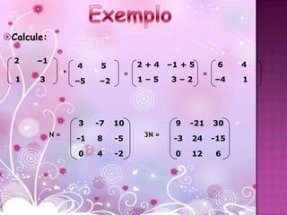 Calcule:

  2   –1
                     4     5            2+4    –1 + 5          6    4
                 +                  =                     =
  1    3             –5   –2            1–5    3–2            –4    1




                     3    -7   10               9    -21      30
            N=                          3N =
                     -1   8    -5               -3   24       -15

                     0    4    -2               0    12       6
 