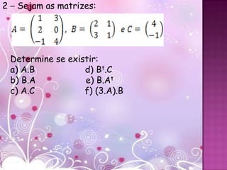 2 – Sejam as matrizes:




 Determine se existir:
 a) A.B           d) Bt.C
 b) B.A           e) B.At
 c) A.C           f) (3.A).B
 