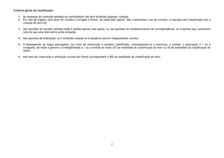 2
Critérios gerais de classificação:
1. Às respostas de conteúdo ambíguo ou contraditório não será atribuída qualquer cotação.
2. Em caso de engano, este deve ser riscado e corrigido à frente, de modo bem legível. Não é permitido o uso de corretor, a resposta será classificada com a
cotação de zero (0).
3. Nas questões de escolha múltipla onde é pedida apenas uma opção, ou nas questões de estabelecimento de correspondência, as respostas que contenham
mais do que uma alternativa serão anuladas.
4. Nas questões de ordenação, só é atribuída cotação se a sequência estiver integralmente correta.
5. O desempenho da língua portuguesa, nos itens de construção é também classificado, contemplando-se a estrutura, a sintaxe, a pontuação e / ou a
ortografia, de modo a garantir a inteligibilidade e / ou o sentido do texto (2% da totalidade da classificação do item ou 5% da totalidade da classificação do
teste).
6. Nos itens de construção a utilização correta das fontes corresponderá a 50% da totalidade da classificação do item.
 