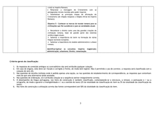 3
cristã no Império Romano.
 Relacionar a mensagem do Cristianismo com as
perseguições iniciais movidas pelo poder imperial.
 Sistematizar as principais etapas de afirmação do
Cristianismo (de religião marginal a religião oficial do Império
Romano).
Objetivo 5 - Conhecer as marcas do mundo romano para as
civilizações que lhe sucederam e para as sociedades atuais
 Reconhecer o direito como uma das grandes criações da
civilização romana, base de grande parte dos sistemas
jurídico-legais atuais.
 Salientar a importância do latim na formação de várias
línguas nacionais europeias.
 Salientar a importância do modelo administrativo e urbano
romano.
Identificar/aplicar os conceitos: império; magistrado;
administração; urbanismo; Direito; romanização.
Critérios gerais de classificação:
1. Às respostas de conteúdo ambíguo ou contraditório não será atribuída qualquer cotação.
2. Em caso de engano, este deve ser riscado e corrigido à frente, de modo bem legível. Não é permitido o uso de corretor, a resposta será classificada com a
cotação de zero (0).
3. Nas questões de escolha múltipla onde é pedida apenas uma opção, ou nas questões de estabelecimento de correspondência, as respostas que contenham
mais do que uma alternativa serão anuladas.
4. Nas questões de ordenação, só é atribuída cotação se a sequência estiver integralmente correta.
5. O desempenho da língua portuguesa, nos itens de construção é também classificado, contemplando-se a estrutura, a sintaxe, a pontuação e / ou a
ortografia, de modo a garantir a inteligibilidade e / ou o sentido do texto (2% da totalidade da classificação do item ou 5% da totalidade da classificação do
teste).
6. Nos itens de construção a utilização correta das fontes corresponderá até 50% da totalidade da classificação do item.
 