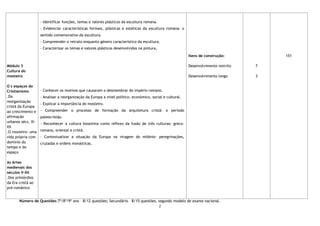 2
Módulo 3
Cultura do
mosteiro
O s espaços do
Cristianismo
.Da
reorganização
cristã da Europa
ao crescimento e
afirmação
urbanos sécs. IX-
XII
.O mosteiro: uma
vida própria com
domínio do
tempo e do
espaço
As Artes
medievais dos
séculos V-XII
.Dos primórdios
da Era cristã ao
pré-românico
- Identificar funções, temas e valores plásticos da escultura romana.
- Evidenciar características formais, plásticas e estéticas da escultura romana: o
sentido comemorativo da escultura.
- Compreender o retrato enquanto género característico da escultura.
- Caracterizar os temas e valores plásticos desenvolvidos na pintura.
- Conhecer os motivos que causaram o desmembrar do império romano.
- Analisar a reorganização da Europa a nível político, económico, social e cultural.
- Explicar a importância do mosteiro.
- Compreender o processo de formação da arquitetura cristã: o período
paleocristão.
- Reconhecer a cultura bizantina como reflexo da fusão de três culturas: greco-
romana, oriental e cristã.
- Contextualizar a situação da Europa na viragem do milénio: peregrinações,
cruzadas e ordens monásticas.
Itens de construção:
Desenvolvimento restrito
Desenvolvimento longo
7
3
151
Número de Questões:7º/8º/9º ano – 8/12 questões; Secundário – 8/15 questões, segundo modelo de exame nacional.
 