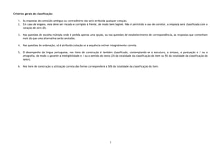 3
Critérios gerais de classificação:
1. Às respostas de conteúdo ambíguo ou contraditório não será atribuída qualquer cotação.
2. Em caso de engano, este deve ser riscado e corrigido à frente, de modo bem legível. Não é permitido o uso de corretor, a resposta será classificada com a
cotação de zero (0).
3. Nas questões de escolha múltipla onde é pedida apenas uma opção, ou nas questões de estabelecimento de correspondência, as respostas que contenham
mais do que uma alternativa serão anuladas.
4. Nas questões de ordenação, só é atribuída cotação se a sequência estiver integralmente correta.
5. O desempenho da língua portuguesa, nos itens de construção é também classificado, contemplando-se a estrutura, a sintaxe, a pontuação e / ou a
ortografia, de modo a garantir a inteligibilidade e / ou o sentido do texto (2% da totalidade da classificação do item ou 5% da totalidade da classificação do
teste).
6. Nos itens de construção a utilização correta das fontes corresponderá a 50% da totalidade da classificação do item.
 