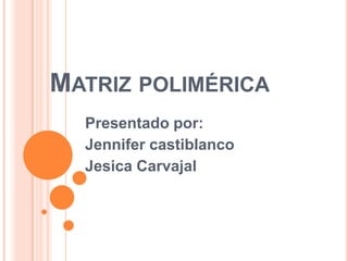 Matriz polimérica Presentado por: Jennifer castiblanco Jesica Carvajal 