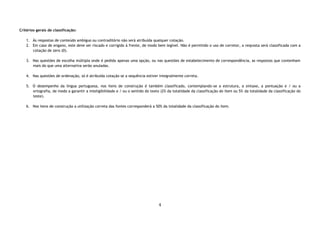 4
Critérios gerais de classificação:
1. Às respostas de conteúdo ambíguo ou contraditório não será atribuída qualquer cotação.
2. Em caso de engano, este deve ser riscado e corrigido à frente, de modo bem legível. Não é permitido o uso de corretor, a resposta será classificada com a
cotação de zero (0).
3. Nas questões de escolha múltipla onde é pedida apenas uma opção, ou nas questões de estabelecimento de correspondência, as respostas que contenham
mais do que uma alternativa serão anuladas.
4. Nas questões de ordenação, só é atribuída cotação se a sequência estiver integralmente correta.
5. O desempenho da língua portuguesa, nos itens de construção é também classificado, contemplando-se a estrutura, a sintaxe, a pontuação e / ou a
ortografia, de modo a garantir a inteligibilidade e / ou o sentido do texto (2% da totalidade da classificação do item ou 5% da totalidade da classificação do
teste).
6. Nos itens de construção a utilização correta das fontes corresponderá a 50% da totalidade da classificação do item.
 