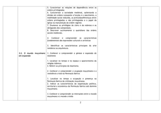 2
3.2. O mundo muçulmano
em expansão
5. Caracterizar as relações de dependência entre as
ordens privilegiadas.
6. Caracterizar a sociedade medieval, salientando a
divisão em ordens consoante a função e o nascimento, a
mobilidade social reduzida, as profundasdiferenças entre
ordens privilegiadas e não privilegiadas e o papel da
igreja na manutenção da ordem vigente.
7. Enumerar os privilégios do clero e da nobreza e as
obrigações dos camponeses.
8. Descrever sucintamente o quotidiano das ordens
sociais medievais.
4. Conhecer e compreender as características
fundamentais das expressões culturais e artísticas
3. Identificar as características principais da arte
românica na arquitetura.
1. Conhecer e compreender a génese e expansão do
islamismo
1. Localizar no tempo e no espaço o aparecimento da
religião islâmica.
2. Referir os princípios do Islamismo.
2. Conhecer e compreender a ocupação muçulmana e a
resistência cristã na Península Ibérica
1. Localizar no tempo a ocupação e presença na
Península Ibérica da civilização muçulmana.
2. Indicar as características da organização política,
territorial e económica da Península Ibérica sob domínio
muçulmano.
3. Conhecer e compreender as interações entre o mundo
muçulmano e o mundo cristão
 
