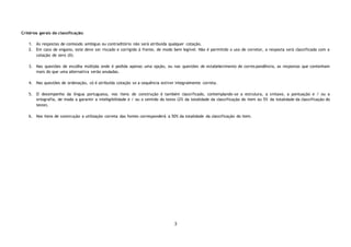 3
Critérios gerais de classificação:
1. Às respostas de conteúdo ambíguo ou contraditório não será atribuída qualquer cotação.
2. Em caso de engano, este deve ser riscado e corrigido à frente, de modo bem legível. Não é permitido o uso de corretor, a resposta será classificada com a
cotação de zero (0).
3. Nas questões de escolha múltipla onde é pedida apenas uma opção, ou nas questões de estabelecimento de corres pondência, as respostas que contenham
mais do que uma alternativa serão anuladas.
4. Nas questões de ordenação, só é atribuída cotação se a sequência estiver integralmente correta.
5. O desempenho da língua portuguesa, nos itens de construção é também classificado, contemplando-se a estrutura, a sintaxe, a pontuação e / ou a
ortografia, de modo a garantir a inteligibilidade e / ou o sentido do texto (2% da totalidade da classificação do item ou 5% da totalidade da classificação do
teste).
6. Nos itens de construção a utilização correta das fontes corresponderá a 50% da totalidade da classificação do item.
 
