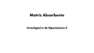 Matriz Absorbente
Investigación de Operaciones II
 