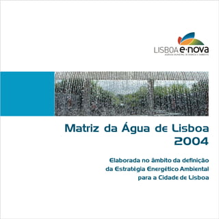 Matriz da Água de Lisboa
2004
Elaborada no âmbito da definição
da Estratégia Energético Ambiental
para a Cidade de Lisboa

 