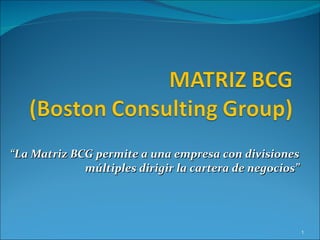 “ La Matriz BCG permite a una empresa con divisiones múltiples dirigir la cartera de negocios” 