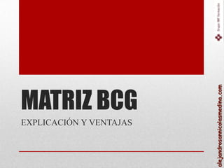 MATRIZ BCG



                         alejandrosannicolasmedina.com
EXPLICACIÓN Y VENTAJAS
 