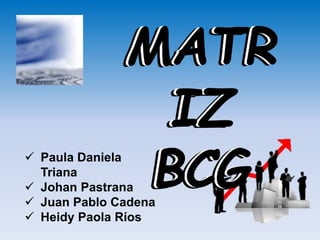 MATR
IZ
BCG
 Paula Daniela
Triana
 Johan Pastrana
 Juan Pablo Cadena
 Heidy Paola Ríos
MATR
IZ
BCG
MATR
IZ
BCG
 