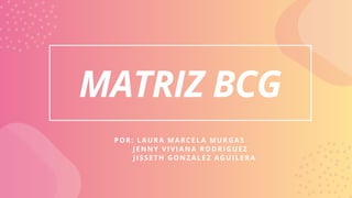 MATRIZ BCG
POR: LAURA MARCELA MURGAS
JENNY VIVIANA RODRIGUEZ
JISSETH GONZALEZ AGUILERA
 