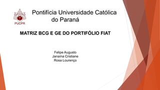 Pontifícia Universidade Católica
do Paraná
MATRIZ BCG E GE DO PORTIFÓLIO FIAT
Felipe Augusto
Janaína Cristiane
Rosa Lourenço
 