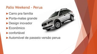 Palio Weekend - Perua
 Carro pra família
 Porta-malas grande
 Design inovador
 Econômico
 confortável
 Automóvel de ...