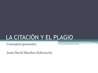 LA CITACIÓN Y EL PLAGIO
Conceptos generales.

Juan David Sánchez Echavarría
 