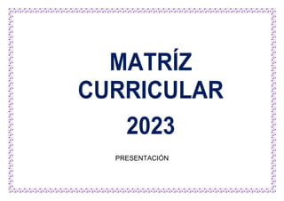 MATRÍZ
CURRICULAR
2023
PRESENTACIÓN
 