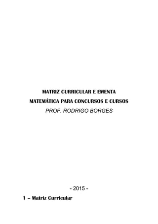 MATRIZ CURRICULAR E EMENTA
MATEMÁTICA PARA CONCURSOS E CURSOS
PROF. RODRIGO BORGES
- 2015 -
1 – Matriz Curricular
 
