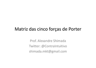 Matriz das cinco forças de Porter

        Prof. Alexandre Shimada
       Twitter: @ContraIntuitivo
       shimada.mkt@gmail.com
 