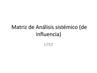Matriz de Análisis sistémico (de
          influencia)
             UTEZ
 