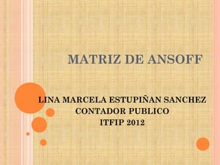 MATRIZ DE ANSOFF


LINA MARCELA ESTUPIÑAN SANCHEZ
       CONTADOR PUBLICO
           ITFIP 2012
 