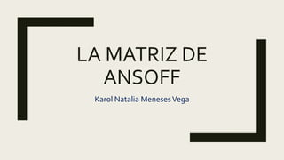 LA MATRIZ DE
ANSOFF
Karol Natalia MenesesVega
 