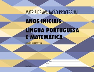São Paulo
MATRIZ DE AVALIAÇÃO PROCESSUAL
Nome:
Escola:
ANOS INICIAIS
LÍNGUA PORTUGUESA
E MATEMÁTICA
ENCARTE DO PROFESSOR
 