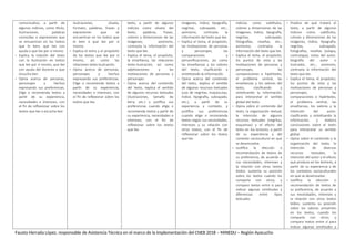 comunicativo, a partir de
algunos indicios, como título,
ilustraciones, palabras
conocidas o expresiones que
se encuentran en los textos
que le leen, que lee con
ayuda o que lee por sí mismo.
 Explica la relación del texto
con la ilustración en textos
que lee por sí mismo, que lee
con ayuda del docente o que
escucha leer.
 Opina acerca de personas,
personajes y hechos
expresando sus preferencias.
Elige o recomienda textos a
partir de su experiencia,
necesidades e intereses, con
el fin de reflexionar sobre los
textos que lee o escucha leer.
ilustraciones, silueta,
formato, palabras, frases y
expresiones que se
encuentran en los textos que
le leen o que lee por sí
mismo.
 Explica el tema y el propósito
de los textos que lee por sí
mismo, así como las
relaciones texto-ilustración.
 Opina acerca de personas,
personajes y hechos
expresando sus preferencias.
Elige o recomienda textos a
partir de su experiencia,
necesidades e intereses, con
el fin de reflexionar sobre los
textos que lee.
texto, a partir de algunos
indicios como silueta del
texto, palabras, frases,
colores y dimensiones de las
imágenes; asimismo,
contrasta la información del
texto que lee.
 Explica el tema, el propósito,
la enseñanza, las relaciones
texto-ilustración, así como
adjetivaciones y las
motivaciones de personas y
personajes.
 Opina acerca del contenido
del texto, explica el sentido
de algunos recursos textuales
(ilustraciones, tamaño de
letra, etc.) y justifica sus
preferencias cuando elige o
recomienda textos a partir de
su experiencia, necesidades e
intereses, con el fin de
reflexionar sobre los textos
que lee.
imágenes, índice, tipografía,
negritas, subrayado, etc.;
asimismo, contrasta la
información del texto que lee.
 Explica el tema, el propósito,
las motivaciones de personas
y personajes, las
comparaciones y
personificaciones, así como
las enseñanzas y los valores
del texto, clasificando y
sintetizando la información.
 Opina acerca del contenido
del texto, explica el sentido
de algunos recursos textuales
(uso de negritas, mayúsculas,
índice, tipografía, subrayado,
etc.), a partir de su
experiencia y contexto, y
justifica sus preferencias
cuando elige o recomienda
textos según sus necesidades,
intereses y su relación con
otros textos, con el fin de
reflexionar sobre los textos
que lee.
indicios como subtítulos,
colores y dimensiones de las
imágenes, índice, tipografía,
negritas, subrayado,
fotografías, reseñas, etc.;
asimismo, contrasta la
información del texto que lee.
 Explica el tema, el propósito,
los puntos de vista y las
motivaciones de personas y
personajes, las
comparaciones e hipérboles,
el problema central, las
enseñanzas y los valores del
texto, clasificando y
sintetizando la información,
para interpretar el sentido
global del texto.
 Opina sobre el contenido del
texto, la organización textual,
la intención de algunos
recursos textuales (negritas,
esquemas) y el efecto del
texto en los lectores, a partir
de su experiencia y del
contexto sociocultural en que
se desenvuelve.
 Justifica la elección o
recomendación de textos de
su preferencia, de acuerdo a
sus necesidades, intereses y
la relación con otros textos
leídos; sustenta su posición
sobre los textos cuando los
comparte con otros; y
compara textos entre sí para
indicar algunas similitudes y
diferencias entre tipos
textuales.
 Predice de qué tratará el
texto, a partir de algunos
indicios como subtítulos,
colores y dimensiones de las
imágenes, índice, tipografía,
negritas, subrayado,
fotografías, reseñas (solapa,
contratapa), notas del autor,
biografía del autor o
ilustrador, etc.; asimismo,
contrasta la información del
texto que lee.
 Explica el tema, el propósito,
los puntos de vista y las
motivaciones de personas y
personajes, las
comparaciones e hipérboles,
el problema central, las
enseñanzas, los valores y la
intención del autor,
clasificando y sintetizando la
información, y elabora
conclusiones sobre el texto
para interpretar su sentido
global.
 Opina sobre el contenido y la
organización del texto, la
intención de diversos
recursos textuales, la
intención del autor y el efecto
que produce en los lectores, a
partir de su experiencia y de
los contextos socioculturales
en que se desenvuelve.
 Justifica la elección o
recomendación de textos de
su preferencia, de acuerdo a
sus necesidades, intereses y
la relación con otros textos
leídos; sustenta su posición
sobre los valores presentes
en los textos, cuando los
comparte con otros; y
compara textos entre sí para
indicar algunas similitudes y
Fausto Herrada López, responsable de Asistencia Técnica en el marco de la Implementación del CNEB 2018 – MINEDU – Región Ayacucho
 