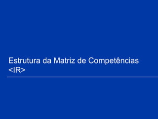 Estrutura da Matriz de Competências
<IR>
 
