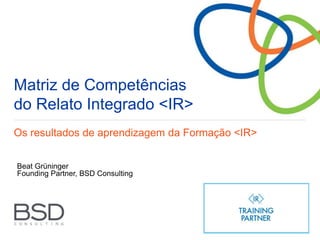 Matriz de Competências
do Relato Integrado <IR>
Os resultados de aprendizagem da Formação <IR>
Beat Grüninger
Founding Partner, BSD Consulting
 