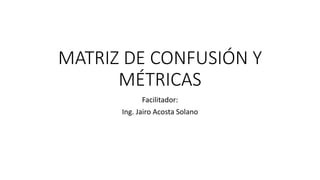 MATRIZ DE CONFUSIÓN Y
MÉTRICAS
Facilitador:
Ing. Jairo Acosta Solano
 