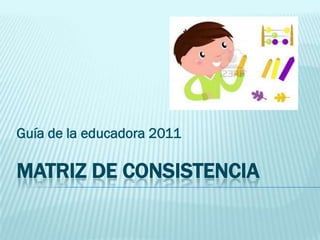 Guía de la educadora 2011

MATRIZ DE CONSISTENCIA
 