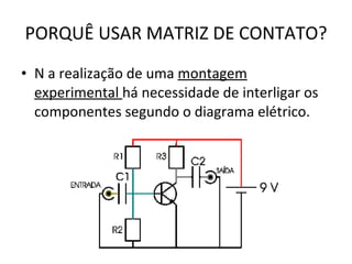 PORQUÊ USAR MATRIZ DE CONTATO? N a realização de uma  montagem experimental  há necessidade de interligar os componentes segundo o diagrama elétrico. 