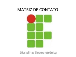 MATRIZ DE CONTATO Disciplina: Eletroeletrônica 