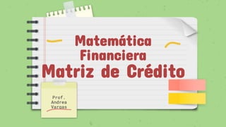 Matemática
Financiera
Matriz de Crédito
Prof.
Andrea
Vargas
 