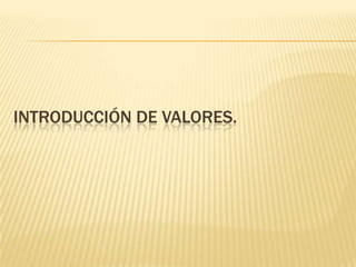 INTRODUCCIÓN DE VALORES.
 