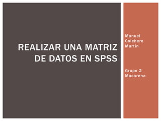 Manuel
Colchero
Martín
Grupo 2
Macarena
REALIZAR UNA MATRIZ
DE DATOS EN SPSS
 