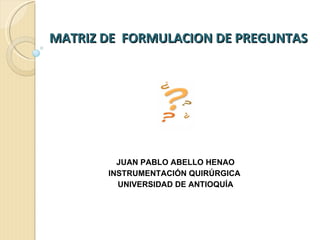 MATRIZ DE  FORMULACION DE PREGUNTAS  JUAN PABLO ABELLO HENAO INSTRUMENTACIÓN QUIRÚRGICA  UNIVERSIDAD DE ANTIOQUÍA 