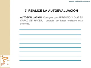 MATRIZ DE  FORMULACION DE PREGUNTAS  7. REALICE LA AUTOEVALUACIÓN AUTOEVALUACION:   Consigne que  APRENDIO Y QUE ES CAPAZ DE HACER ,  después de haber realizado esta actividad. 
