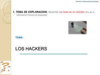 MATRIZ DE  FORMULACION DE PREGUNTAS  1. TEMA DE EXPLORACION:  REGISTRE  UN TEMA DE SU INTERES   (Era de la información Proceso de búsqueda): TEMA:  LOS HACKERS 