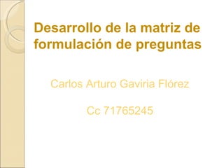 Desarrollo de la matriz de formulación de preguntas  Carlos Arturo Gaviria Flórez Cc 71765245 