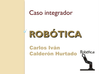 ROBÓTICA ,[object Object],Carlos Iván Calderón Hurtado 