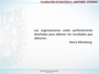 PLANEACIÓN ESTRATÉGICA, AUDITORÍA INTERNA:




Las organizaciones están perfectamente
diseñadas para obtener los resultados que
obtienen.
                         Henry Mintzberg.
 